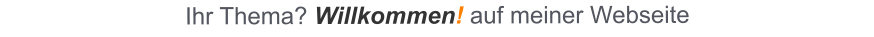 Ihr Thema? Willkommen! auf meiner Webseite